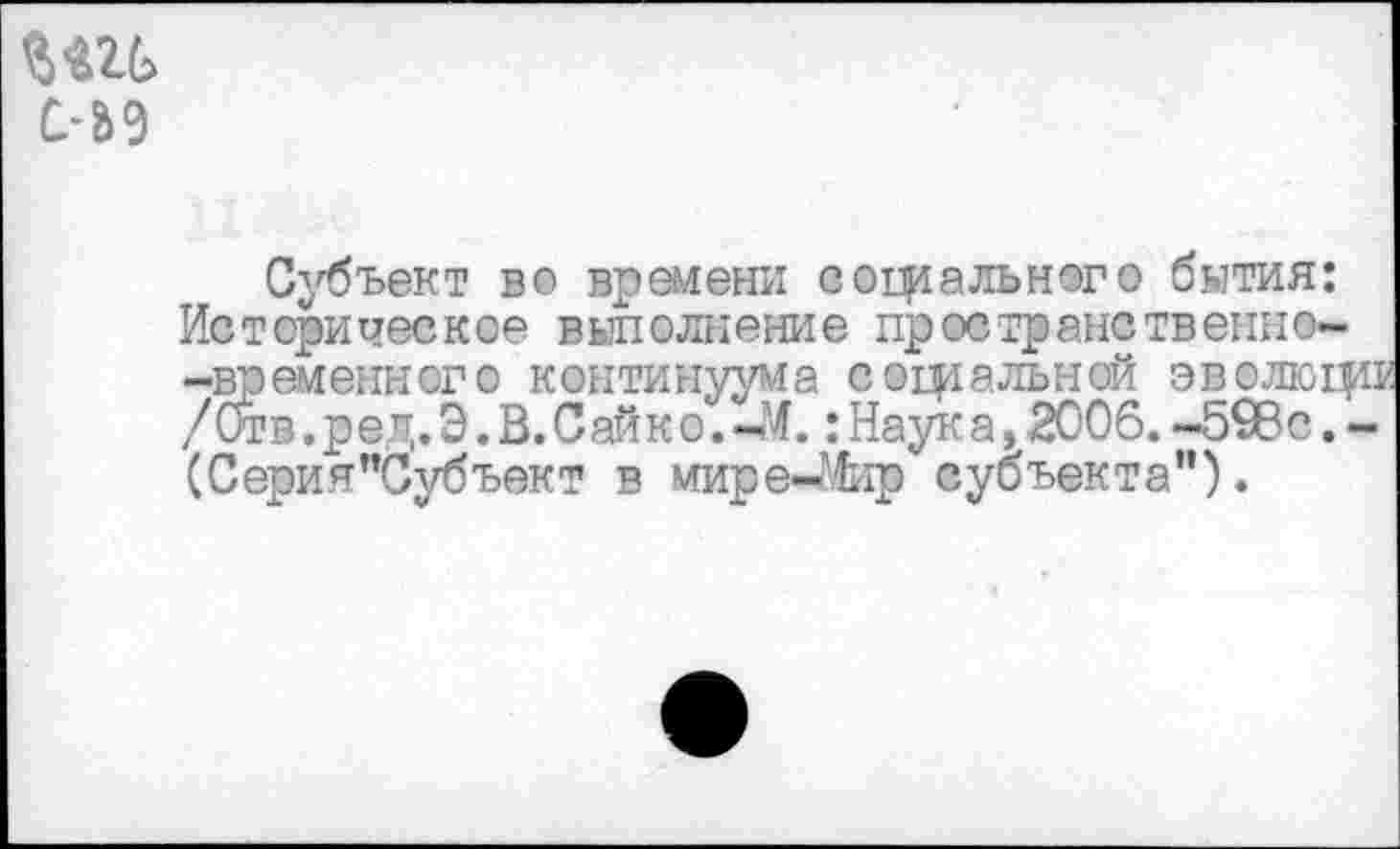 ﻿с-аэ
Субъект во времени социального бытия: Историческое выполнение пространственно--временного континуума септальной эволюцн /Отв.ред.Э.В.Сайко.-Л. :Наука,2006.~59Вс,-(С ери я "Субъект в мире-Мир субъекта").